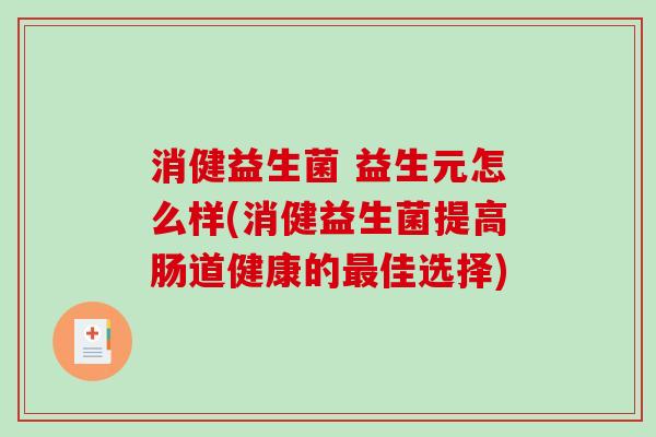 消健益生菌 益生元怎么样(消健益生菌提高肠道健康的最佳选择)
