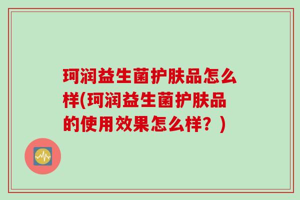 珂润益生菌护肤品怎么样(珂润益生菌护肤品的使用效果怎么样？)