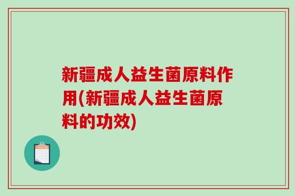 新疆成人益生菌原料作用(新疆成人益生菌原料的功效)