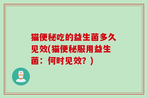 猫便秘吃的益生菌多久见效(猫便秘服用益生菌：何时见效？)