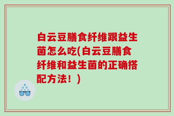 白云豆膳食纤维跟益生菌怎么吃(白云豆膳食纤维和益生菌的正确搭配方法！)