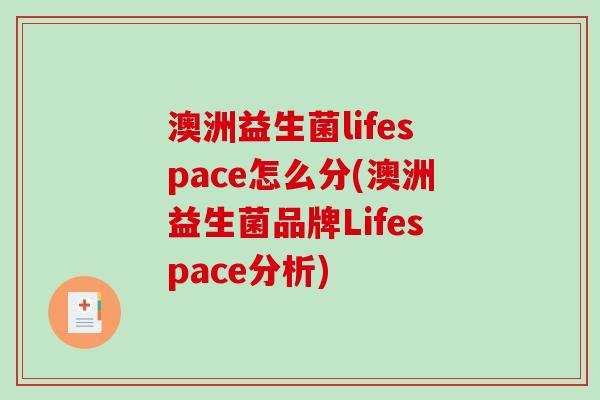 澳洲益生菌lifespace怎么分(澳洲益生菌品牌Lifespace分析) 澳洲益生菌lifespace怎么分(澳洲益生菌品牌Lifespace分析)