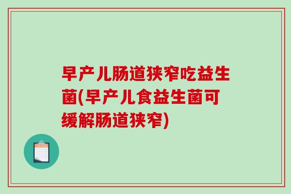 早产儿肠道狭窄吃益生菌(早产儿食益生菌可缓解肠道狭窄)