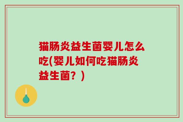 猫肠炎益生菌婴儿怎么吃(婴儿如何吃猫肠炎益生菌？)