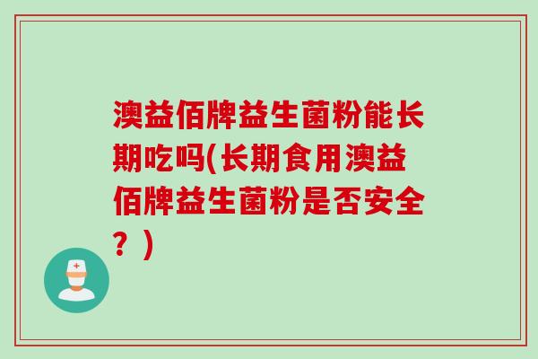 澳益佰牌益生菌粉能长期吃吗(长期食用澳益佰牌益生菌粉是否安全？)