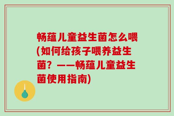 畅蕴儿童益生菌怎么喂(如何给孩子喂养益生菌？——畅蕴儿童益生菌使用指南)