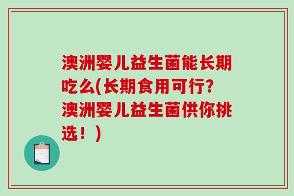 澳洲婴儿益生菌能长期吃么(长期食用可行？澳洲婴儿益生菌供你挑选！)
