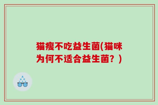 猫瘦不吃益生菌(猫咪为何不适合益生菌？)