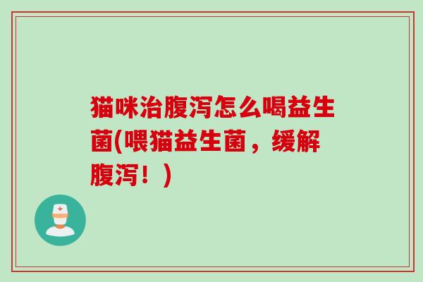 猫咪治腹泻怎么喝益生菌(喂猫益生菌，缓解腹泻！)