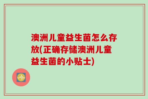 澳洲儿童益生菌怎么存放(正确存储澳洲儿童益生菌的小贴士)