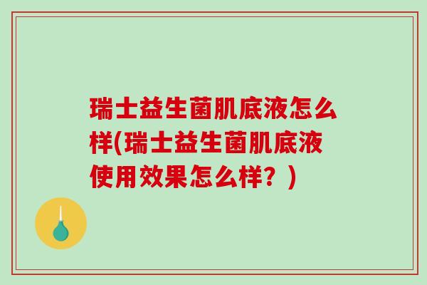 瑞士益生菌肌底液怎么样(瑞士益生菌肌底液使用效果怎么样？)