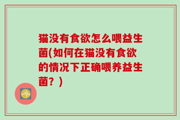 猫没有食欲怎么喂益生菌(如何在猫没有食欲的情况下正确喂养益生菌？)