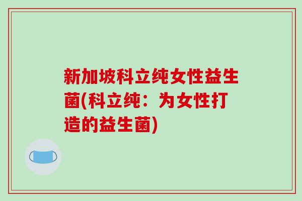 新加坡科立纯女性益生菌(科立纯：为女性打造的益生菌)