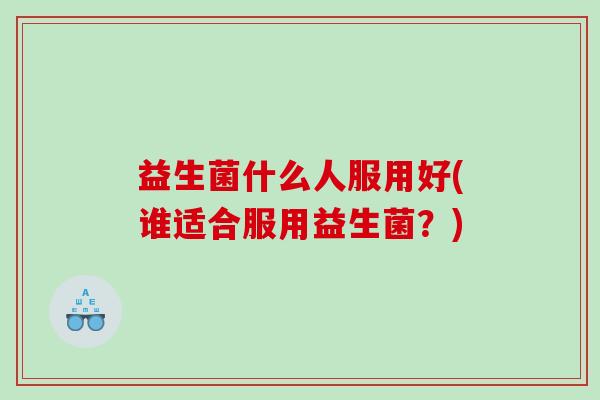 益生菌什么人服用好(谁适合服用益生菌？)