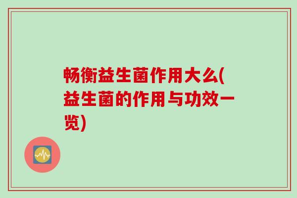 畅衡益生菌作用大么(益生菌的作用与功效一览)