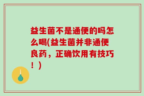 益生菌不是通便的吗怎么喝(益生菌并非通便良药，正确饮用有技巧！)