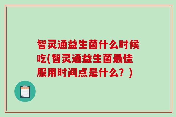 智灵通益生菌什么时候吃(智灵通益生菌佳服用时间点是什么？)