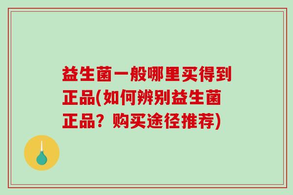 益生菌一般哪里买得到正品(如何辨别益生菌正品？购买途径推荐)