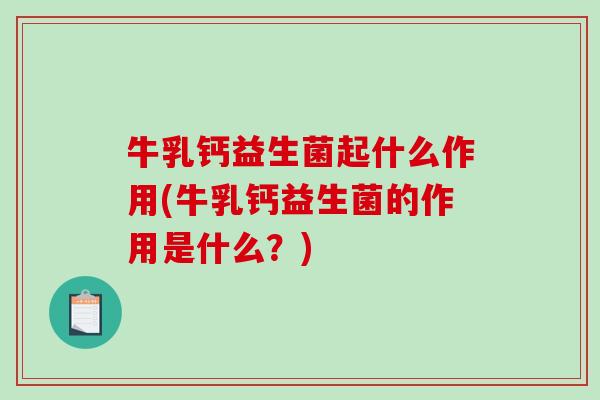 牛乳钙益生菌起什么作用(牛乳钙益生菌的作用是什么？)