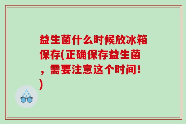益生菌什么时候放冰箱保存(正确保存益生菌,需要注意这个时间!) 益生菌什么时候放冰箱保存(正确保存益生菌,需要注意这个时间!)