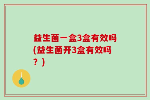 益生菌一盒3盒有效吗(益生菌开3盒有效吗？)