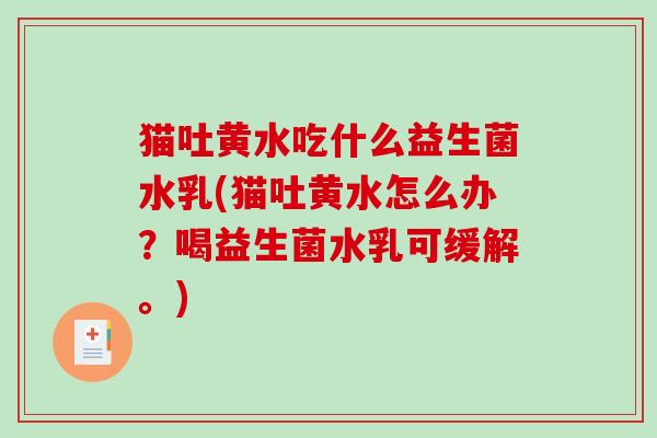 猫吐黄水吃什么益生菌水乳(猫吐黄水怎么办？喝益生菌水乳可缓解。)