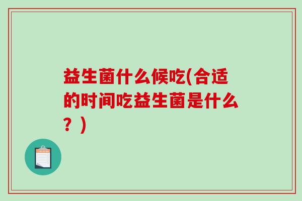 益生菌什么候吃(合适的时间吃益生菌是什么？)