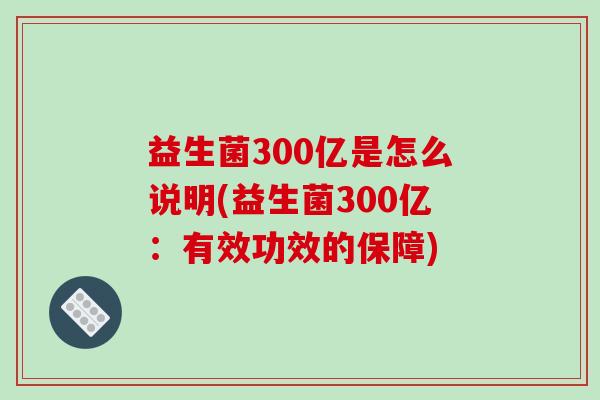 益生菌300亿是怎么说明(益生菌300亿：有效功效的保障)