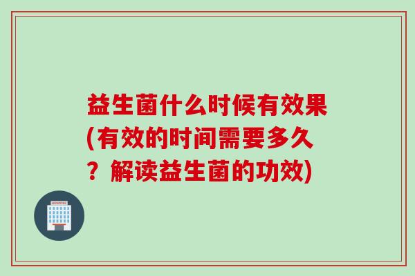 益生菌什么时候有效果(有效的时间需要多久？解读益生菌的功效)