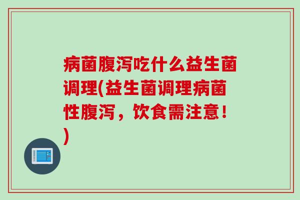 病菌腹泻吃什么益生菌调理(益生菌调理病菌性腹泻，饮食需注意！)