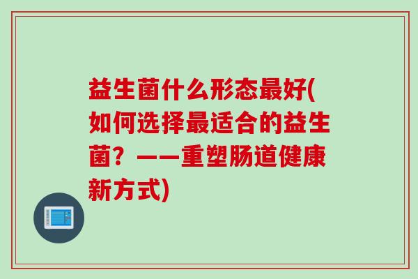益生菌什么形态最好(如何选择最适合的益生菌？——重塑肠道健康新方式)