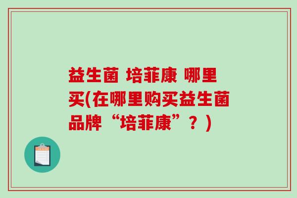 益生菌 培菲康 哪里买(在哪里购买益生菌品牌“培菲康”？)
