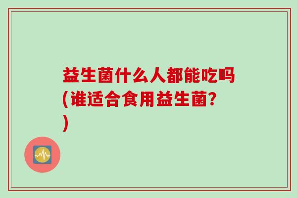 益生菌什么人都能吃吗(谁适合食用益生菌？)