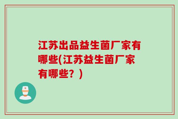 江苏出品益生菌厂家有哪些(江苏益生菌厂家有哪些？)