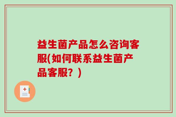 益生菌产品怎么咨询客服(如何联系益生菌产品客服?) 益生菌产品怎么咨询客服(如何联系益生菌产品客服?)