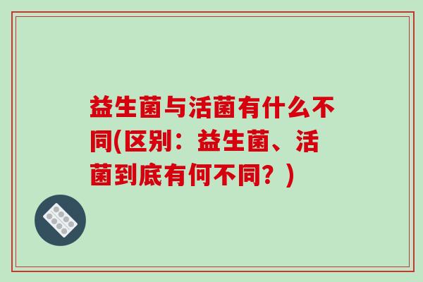 益生菌与活菌有什么不同(区别:益生菌、活菌到底有何不同?) 益生菌与活菌有什么不同(区别:益生菌、活菌到底有何不同?)