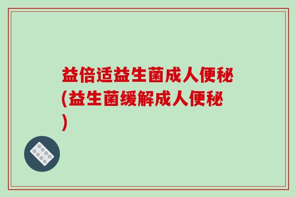 益倍适益生菌成人便秘(益生菌缓解成人便秘)