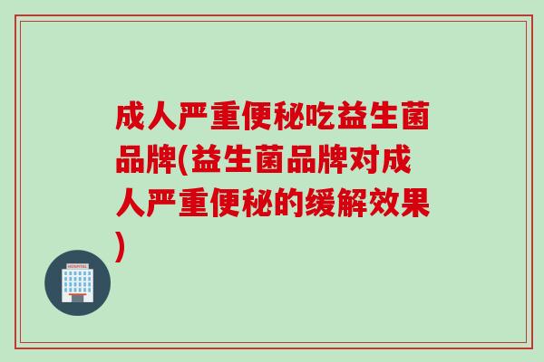 成人严重吃益生菌品牌(益生菌品牌对成人严重的缓解效果) 成人严重吃益生菌品牌(益生菌品牌对成人严重的缓解效果)