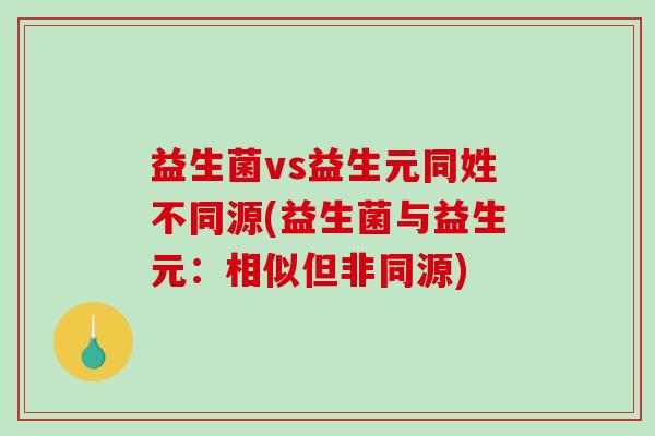 益生菌vs益生元同姓不同源(益生菌与益生元：相似但非同源)