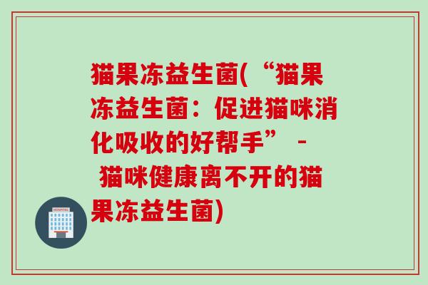 猫果冻益生菌(“猫果冻益生菌：促进猫咪消化吸收的好帮手” - 猫咪健康离不开的猫果冻益生菌)