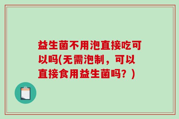 益生菌不用泡直接吃可以吗(无需泡制，可以直接食用益生菌吗？)