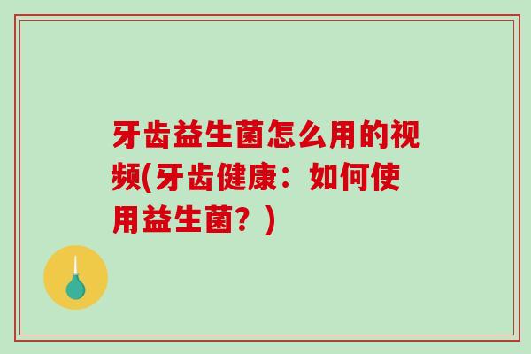 牙齿益生菌怎么用的视频(牙齿健康:如何使用益生菌?) 牙齿益生菌怎么用的视频(牙齿健康:如何使用益生菌?)