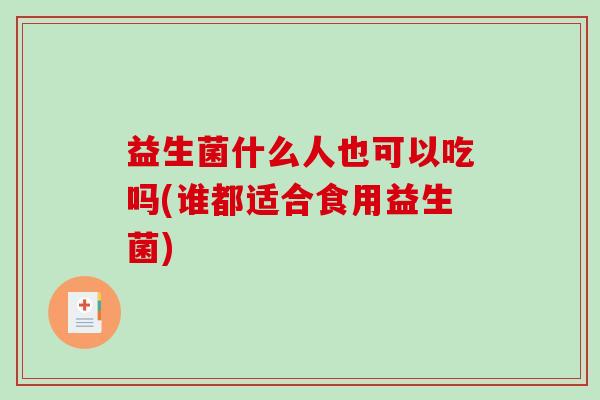 益生菌什么人也可以吃吗(谁都适合食用益生菌)