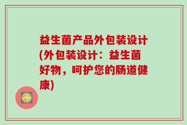 益生菌产品外包装设计(外包装设计：益生菌好物，呵护您的肠道健康)
