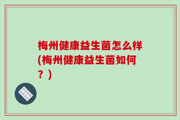 梅州健康益生菌怎么样(梅州健康益生菌如何？)