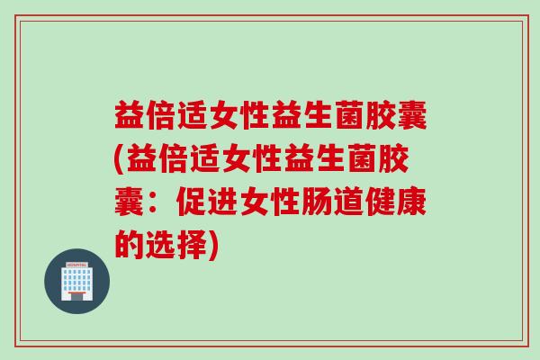 益倍适女性益生菌胶囊(益倍适女性益生菌胶囊：促进女性肠道健康的选择)