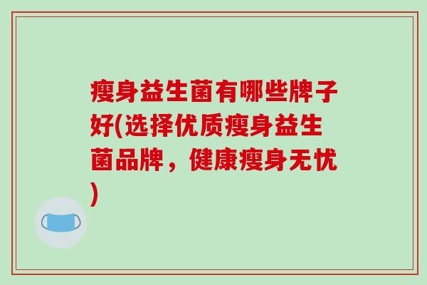 瘦身益生菌有哪些牌子好(选择优质瘦身益生菌品牌，健康瘦身无忧)