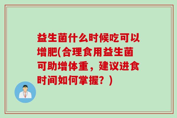 益生菌什么时候吃可以增肥(合理食用益生菌可助增体重，建议进食时间如何掌握？)