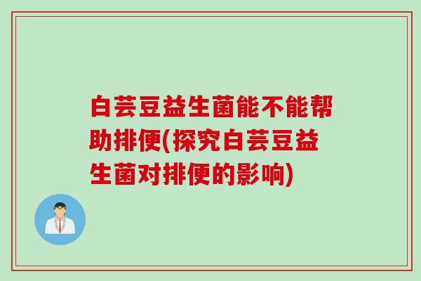 白芸豆益生菌能不能帮助排便(探究白芸豆益生菌对排便的影响)
