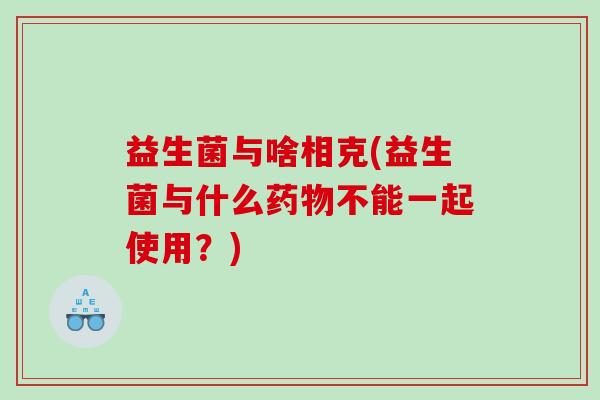益生菌与啥相克(益生菌与什么药物不能一起使用？)